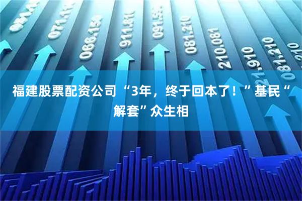 福建股票配资公司 “3年，终于回本了！”基民“解套”众生相