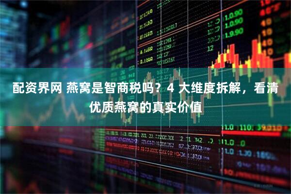 配资界网 燕窝是智商税吗？4 大维度拆解，看清优质燕窝的真实价值