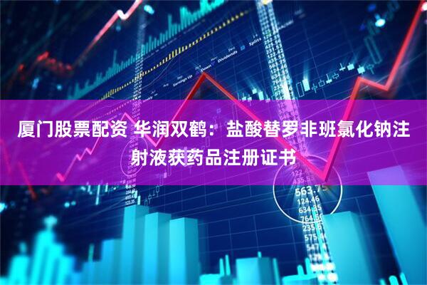 厦门股票配资 华润双鹤：盐酸替罗非班氯化钠注射液获药品注册证书