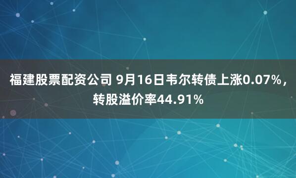 福建股票配资公司 9月16日韦尔转债上涨0.07%，转股溢价率44.91%