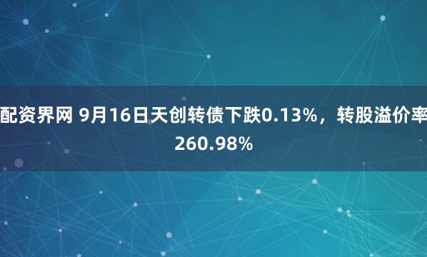 配资界网 9月16日天创转债下跌0.13%，转股溢价率260.98%