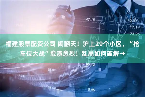 福建股票配资公司 闹翻天！沪上29个小区，“抢车位大战”愈演愈烈！乱局如何破解→