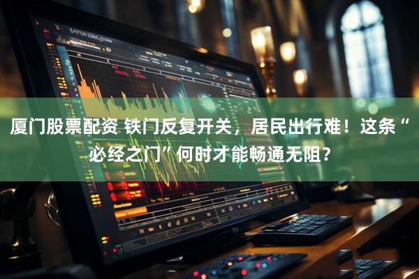 厦门股票配资 铁门反复开关，居民出行难！这条“必经之门”何时才能畅通无阻？