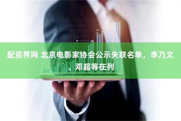 配资界网 北京电影家协会公示失联名单，李乃文、邓超等在列