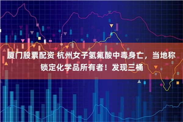 厦门股票配资 杭州女子氢氟酸中毒身亡，当地称锁定化学品所有者！发现三桶