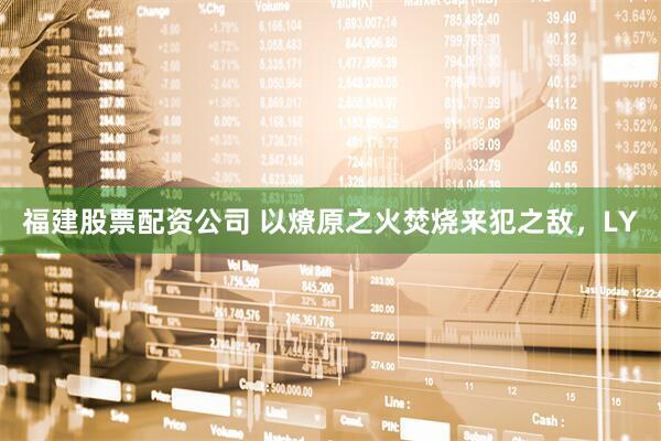 福建股票配资公司 以燎原之火焚烧来犯之敌，LY