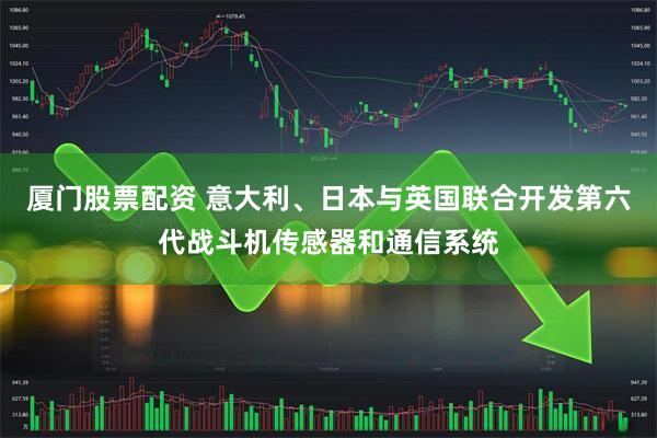 厦门股票配资 意大利、日本与英国联合开发第六代战斗机传感器和通信系统