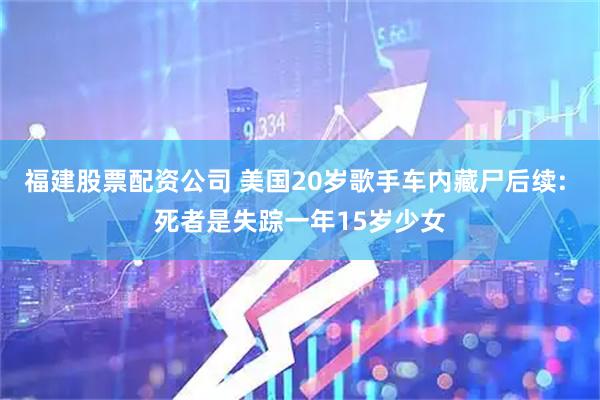 福建股票配资公司 美国20岁歌手车内藏尸后续: 死者是失踪一年15岁少女