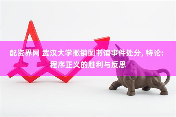 配资界网 武汉大学撤销图书馆事件处分, 特论: 程序正义的胜利与反思