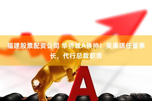 福建股票配资公司 华侨城A换帅！吴秉琪任董事长，代行总裁职责