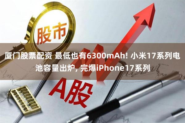 厦门股票配资 最低也有6300mAh! 小米17系列电池容量出炉, 完爆iPhone17系列