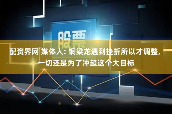 配资界网 媒体人: 铜梁龙遇到挫折所以才调整, 一切还是为了冲超这个大目标