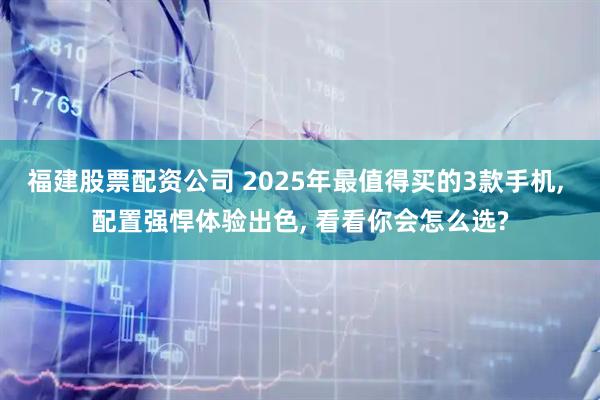 福建股票配资公司 2025年最值得买的3款手机, 配置强悍体验出色, 看看你会怎么选?