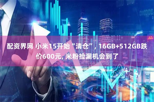 配资界网 小米15开始“清仓”, 16GB+512GB跌价600元, 米粉捡漏机会到了