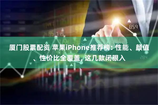 厦门股票配资 苹果iPhone推荐榜: 性能、颜值、性价比全覆盖, 这几款闭眼入