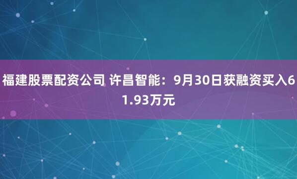 福建股票配资公司 许昌智能：9月30日获融资买入61.93万元
