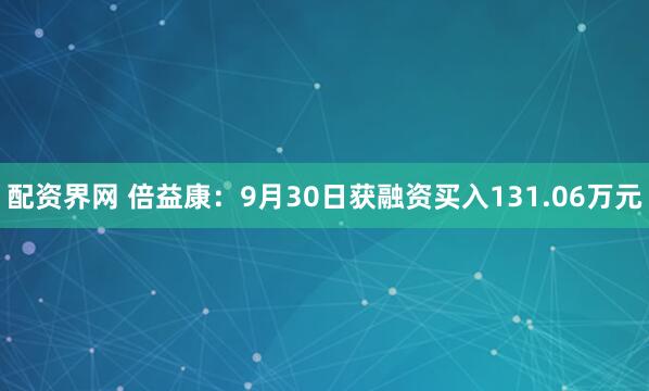 配资界网 倍益康：9月30日获融资买入131.06万元