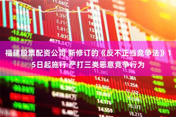 福建股票配资公司 新修订的《反不正当竞争法》15日起施行 严打三类恶意竞争行为