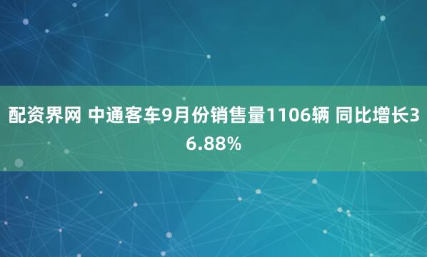 配资界网 中通客车9月份销售量1106辆 同比增长36.88%